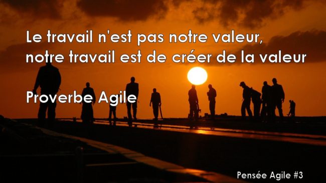 "Le travail n'est pas notre valeur, notre travail est de créer de la valeur" Proverbe Agile